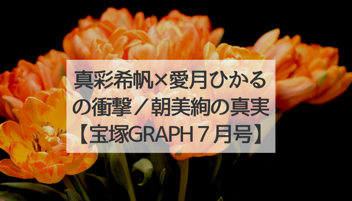 真彩希帆×愛月ひかるの衝撃／望海風斗×朝美絢の深淵【宝塚GRAPH７月号】｜聞いてちょうだいこんなヅカバナ